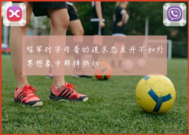 绿军对字母哥的追求态度并不如外界想象中那样热切