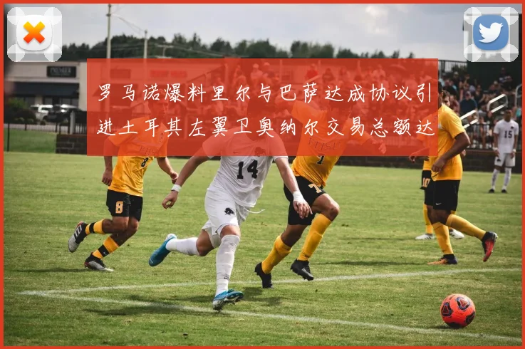 罗马诺爆料里尔与巴萨达成协议引进土耳其左翼卫奥纳尔交易总额达1450万欧