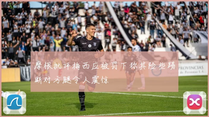 摩根批评梅西应被罚下称其险些踢断对方腿令人震惊