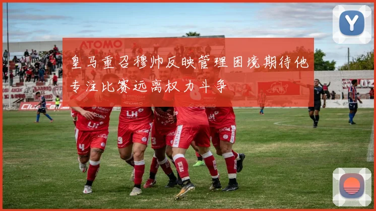 皇马重召穆帅反映管理困境期待他专注比赛远离权力斗争