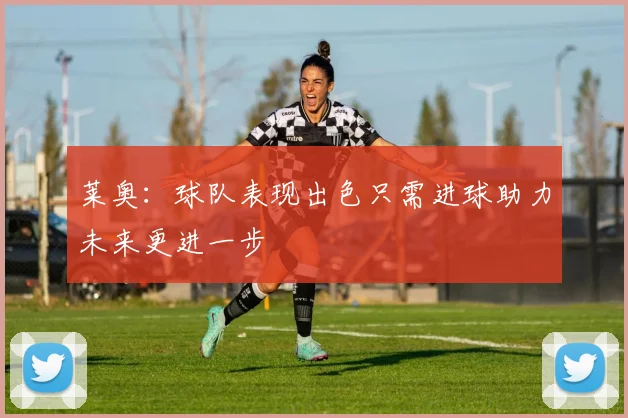 莱奥:球队表现出色只需进球助力未来更进一步