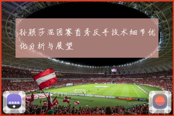 孙颖莎混团赛首秀反手技术细节优化分析与展望