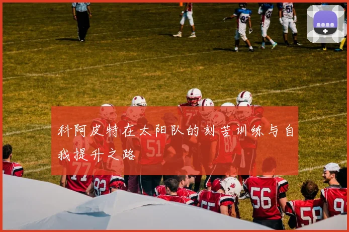 科阿皮特在太阳队的刻苦训练与自我提升之路