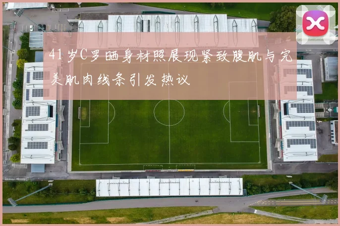 41岁C罗晒身材照展现紧致腹肌与完美肌肉线条引发热议