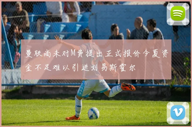 曼联尚未对M费提出正式报价今夏资金不足难以引进刘易斯霍尔