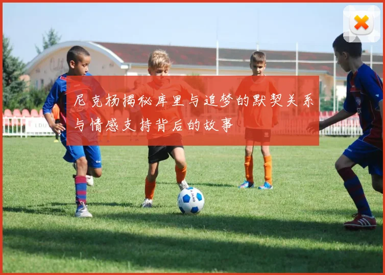 尼克杨揭秘库里与追梦的默契关系与情感支持背后的故事