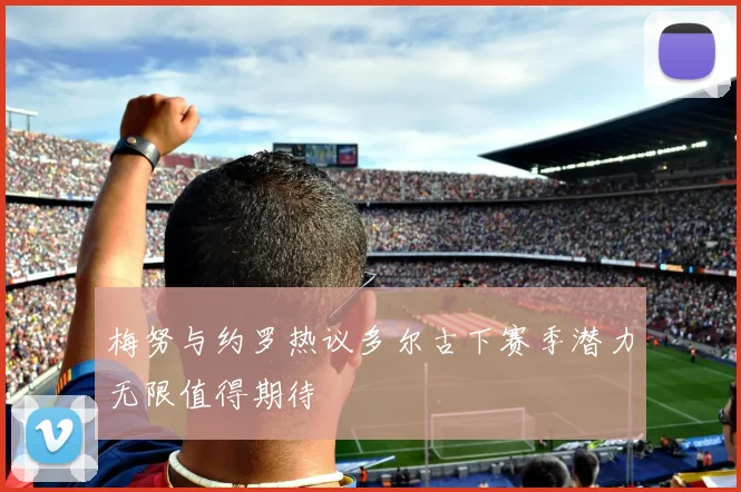 梅努与约罗热议多尔古下赛季潜力无限值得期待