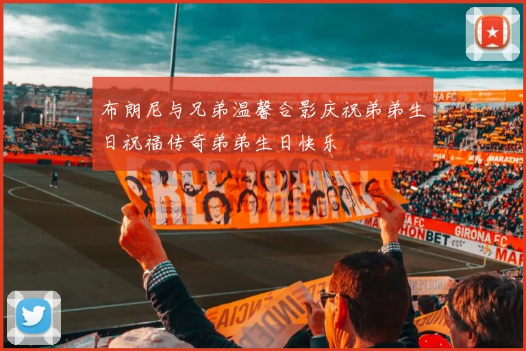 布朗尼与兄弟温馨合影庆祝弟弟生日祝福传奇弟弟生日快乐