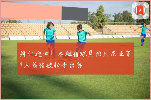 拜仁迎回11名租借球员帕利尼亚等4人或将被转手出售
