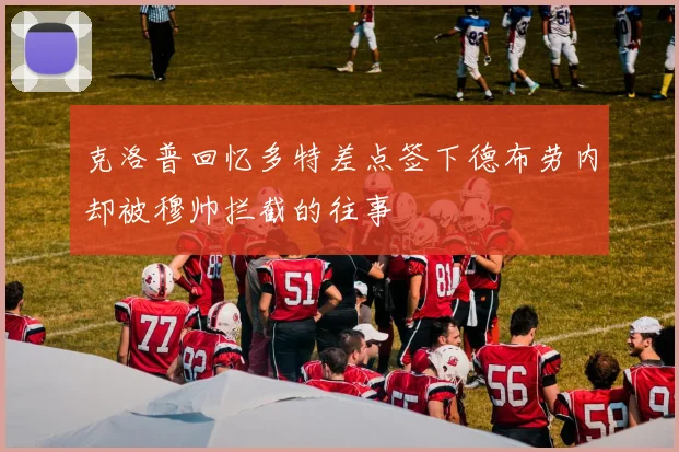 克洛普回忆多特差点签下德布劳内却被穆帅拦截的往事