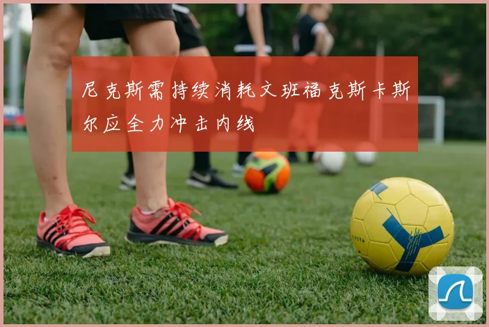 尼克斯需持续消耗文班福克斯卡斯尔应全力冲击内线