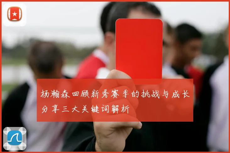 杨瀚森回顾新秀赛季的挑战与成长分享三大关键词解析
