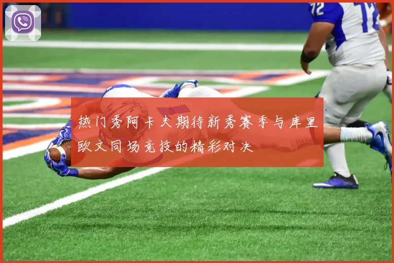 热门秀阿卡夫期待新秀赛季与库里欧文同场竞技的精彩对决