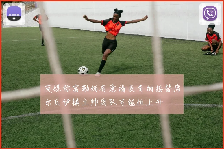 英媒称富勒姆有意请麦肯纳接替席尔瓦伊镇主帅离队可能性上升