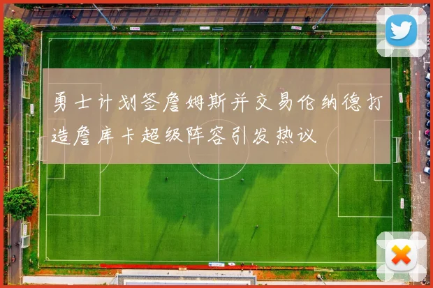 勇士计划签詹姆斯并交易伦纳德打造詹库卡超级阵容引发热议