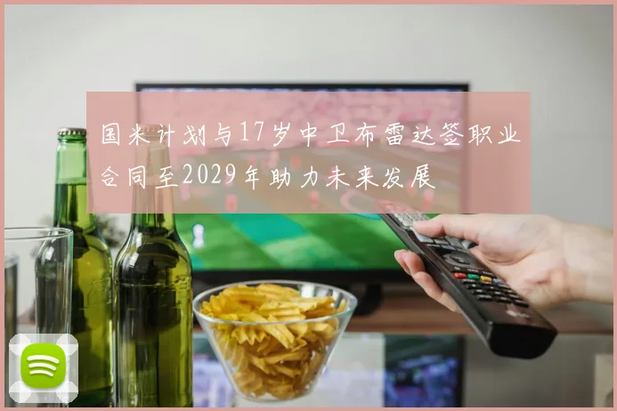 国米计划与17岁中卫布雷达签职业合同至2029年助力未来发展