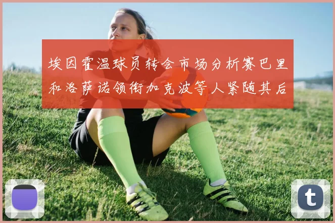 埃因霍温球员转会市场分析赛巴里和洛萨诺领衔加克波等人紧随其后