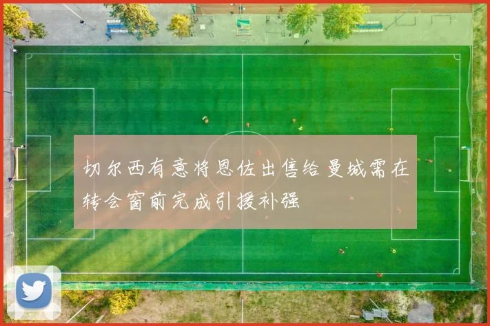 切尔西有意将恩佐出售给曼城需在转会窗前完成引援补强
