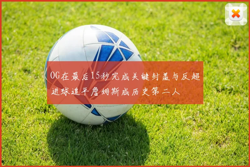 OG在最后15秒完成关键封盖与反超进球追平詹姆斯成历史第二人