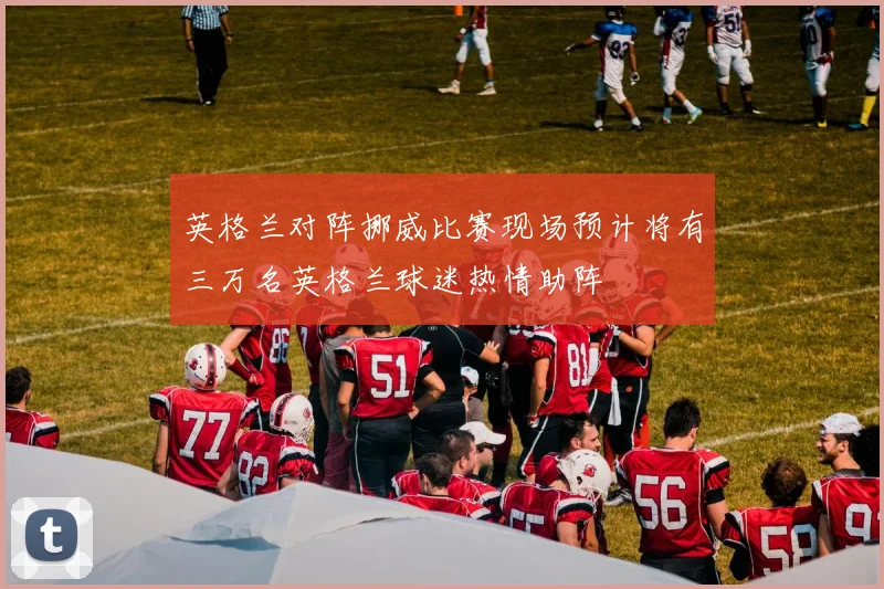英格兰对阵挪威比赛现场预计将有三万名英格兰球迷热情助阵