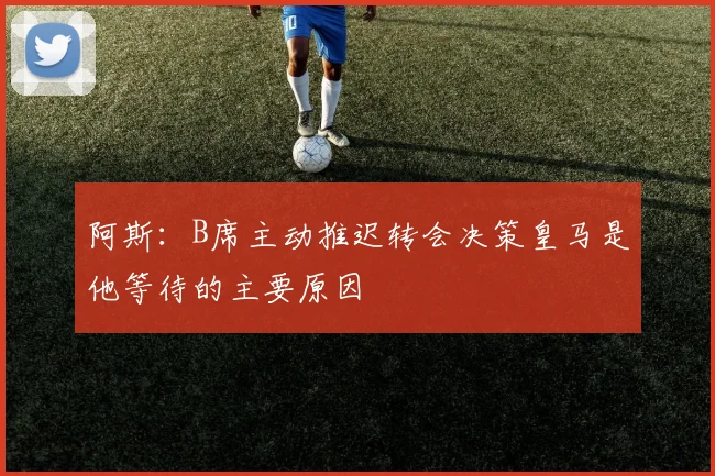 阿斯:B席主动推迟转会决策皇马是他等待的主要原因