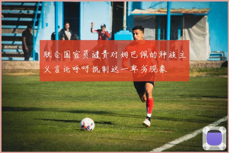 联合国官员谴责对姆巴佩的种族主义言论呼吁抵制这一卑劣现象