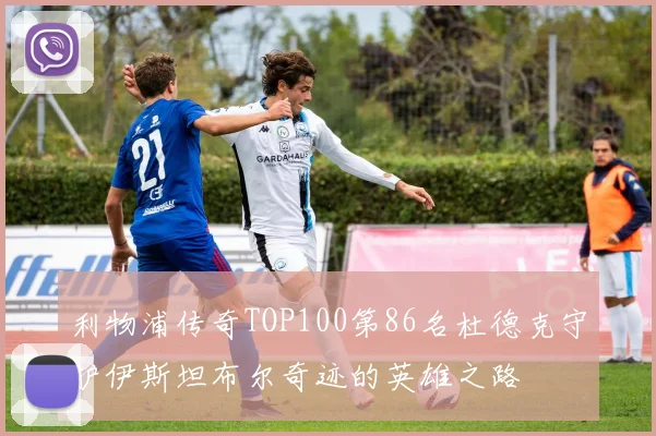 利物浦传奇TOP100第86名杜德克守护伊斯坦布尔奇迹的英雄之路