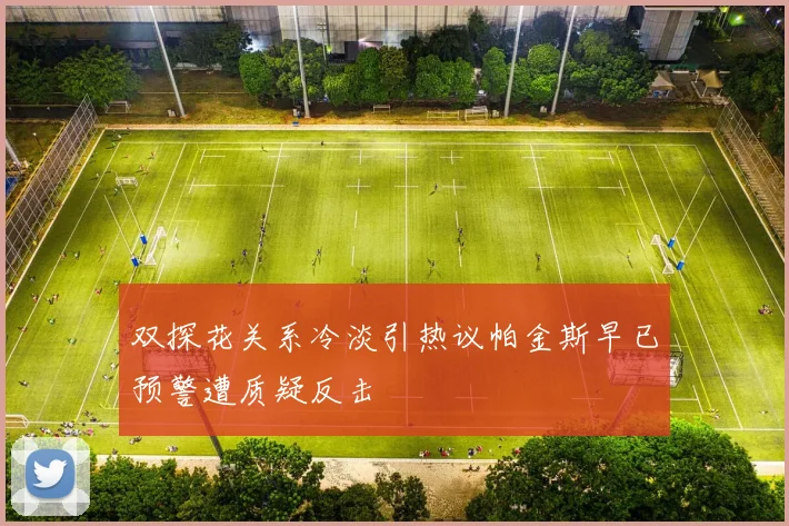 双探花关系冷淡引热议帕金斯早已预警遭质疑反击