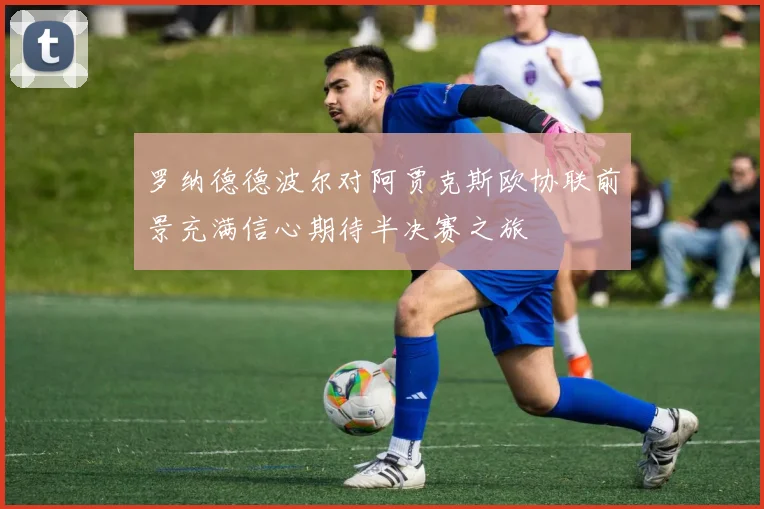罗纳德德波尔对阿贾克斯欧协联前景充满信心期待半决赛之旅